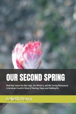 Our Second Spring: How God Saved Our Marriage, Our Ministry, and Me During Menopause A Jamaican Couple's Story of Healing, Hope, and Holding On. - Lelieth Henry - cover