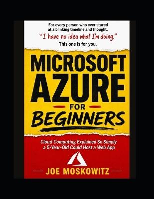 Microsoft Azure For Beginners: Cloud Computing Explained So Simply a 5-Year-Old Could Host a Web App - Joe Moskowitz - cover