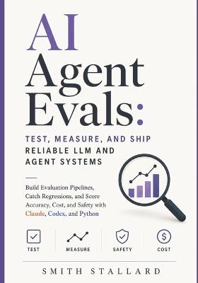 AI Agent Evals: Test, Measure, and Ship Reliable LLM and Agent Systems: Build Evaluation Pipelines, Catch Regressions, and Score Accuracy, Cost, and Safety with Claude, Codex, and Python - Smith Stallard - cover