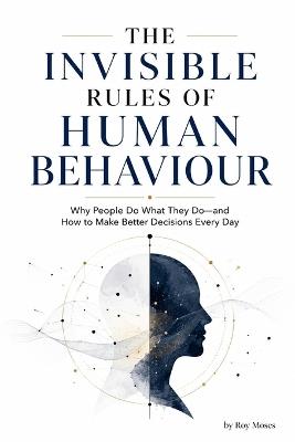 The Invisible Rules Of Human Behaviour: Why People Do What They Do-and How To Make Better Decisions Every Day - Roy Moses - cover