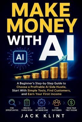Make Money With AI: A Beginner's Step-by-Step Guide to Choose a Profitable AI Side Hustle, Start With Simple Tools, Find Customers, and Earn Your First Income - Jack Klint - cover