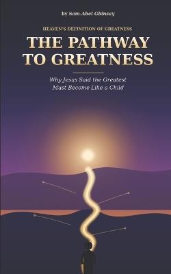 The Pathway to Greatness: Why Jesus Said the Greatest Must Become Like a Child - Sam-Abel Gbinsay - cover