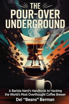 The Pour-Over Underground: A Barista Nerd's Handbook to Hacking the World's Most Overthought Coffee Brewer - del Beans Berman - cover