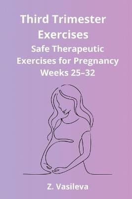 Third Trimester Exercises: A Safe Therapeutic Exercise Program to Support Mobility, Posture, Balance, Breathing, and Physical Comfort During Weeks 25-32 of Pregnancy - Z Vasileva - cover