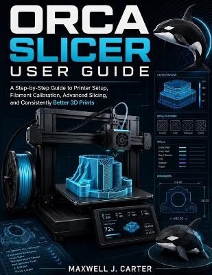 Orca Slicer User Guide: A Step-by-Step Guide to Printer Setup, Filament Calibration, Advanced Slicing, and Consistently Better 3D Prints - Maxwell J Carter - cover