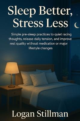 Sleep Better, Stress Less: Simple pre-sleep practices to quiet racing thoughts, release daily tension, and improve rest quality without medication or major lifestyle changes. - Logan Stillman - cover