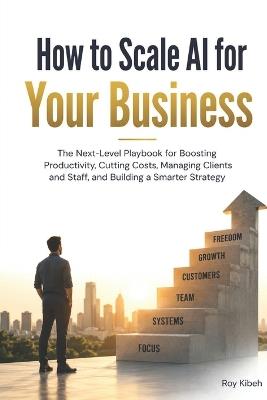 How To Scale AI For Your Business: Scaling AI is not about buying more tools. It is about building better systems around the tools you already have. - Roy Kibeh - cover