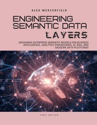 Engineering Semantic Data Layers: Designing Enterprise Semantic Models for Business Intelligence, Analytics Engineering, AI, RAG, and Modern Data Platforms - Alex Mercerfield - cover