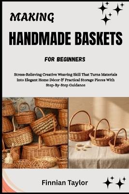 Making Handmade Baskets for Beginners: Stress-Relieving Creative Weaving Skill That Turns Materials Into Elegant Home Décor & Practical Storage Pieces With Step-By-Step Guidance - Finnian Taylor - cover