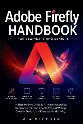 Updated Adobe Firefly Handbook for Beginners and Seniors: A Step-by-Step Guide to AI Image Generation, Generative Fill, Text Effects, Prompt Writing, Creative Design, and Everyday Productivity - Mia Beckham - cover
