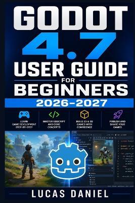 Godot 4.7 User Guide for Beginners 2026-2027: Master GDScript, Physics Engines, Scene Architecture, and Cross-Platform Deployment in One Practical Walkthrough - Lucas Daniel - cover