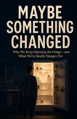 Maybe Something Changed: Why We Keep Opening the Fridge-and What We're Really Hungry For - Tony Hicks - cover