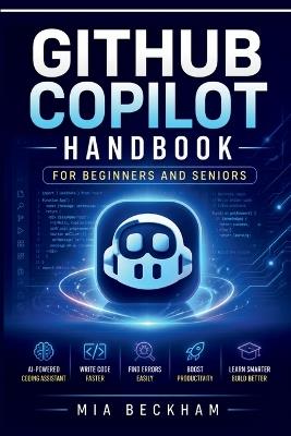 Updated GitHub Copilot Handbook for Beginners and Seniors: A Step-by-Step Guide to AI Coding Assistance, Writing Code, Debugging, Productivity, Automation, and Software Development - Mia Beckham - cover