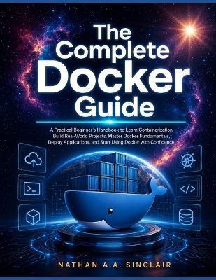 The Complete Docker Guide: A Practical Beginner's Handbook to Learn Containerization, Build Real-World Projects, Master Docker Fundamentals, Deploy Applications, and Start Using Docker with Confidence - Nathan A a Sinclair - cover