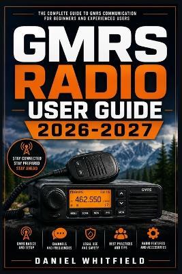 GMRS Radio User Guide 2026-2027: The Complete Handbook for Two-Way Communication, Licensing, Emergency Preparedness, and Off-Grid Connectivity - Daniel Whitfield - cover