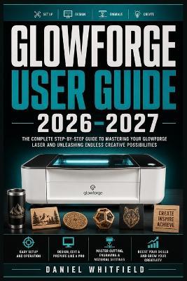 Glowforge User Guide 2026-2027: Complete Setup, Projects, Troubleshooting, and Business Tips - For Hobbyists, Crafters, and Entrepreneurs - Daniel Whitfield - cover