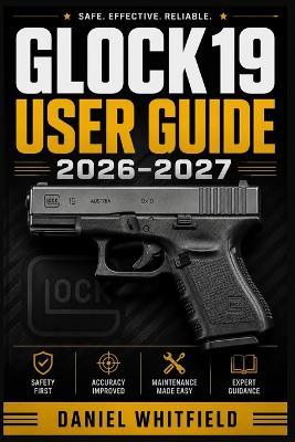 Glock 19 User Guide 2026-2027: The Complete Handbook for New and Experienced Owners - Daniel Whitfield - cover