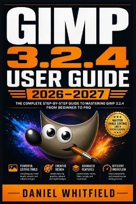 GIMP 3.2.4 User Guide 2026-2027: The Complete Step-by-Step Walkthrough for Creative Beginners, Hobbyists and Visual Artists - Daniel Whitfield - cover