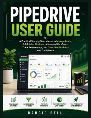 Pipedrive User Guide: A Practical Step-by-Step Manual to Manage Leads, Build Sales Pipelines, Automate Workflows, Track Performance, and Grow Your Business with Confidence - Darcie Bell - cover