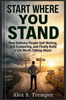 Start Where You Stand: How Ordinary People Quit Waiting, Quit Comparing, and Finally Build a Life Worth Talking About - Alex S Tremper - cover