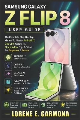 Samsung Galaxy Z Flip 8 User Guide: The Complete Step-By-Step Manual To Master Android 17, One UI 9, Galaxy AI, Flex window, Tips & Tricks For Beginners & Seniors - Lorene E Carmona - cover