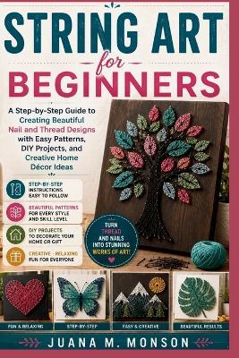 String Art for Beginners: A Step-by-Step Guide to Creating Beautiful Nail and Thread Designs with Easy Patterns, DIY Projects, and Creative Home Décor Ideas - Juana M Monson - cover