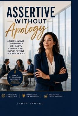 Assertive Without Apology: How Corporate Women Can Speak Up Clearly, Lead Strategically, and Stop Shrinking Their Voice at Work - Arden Inward - cover