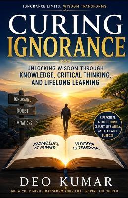 Curing Ignorance: Unlocking Wisdom Through Knowledge, Critical Thinking, and Lifelong Learning - Deo Kumar - cover