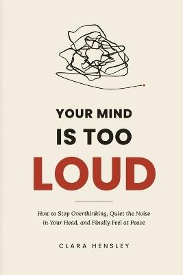 Your Mind Is Too Loud: How to Stop Overthinking, Quiet the Noise in Your Head, and Finally Feel at Peace - Clara Hensley - cover