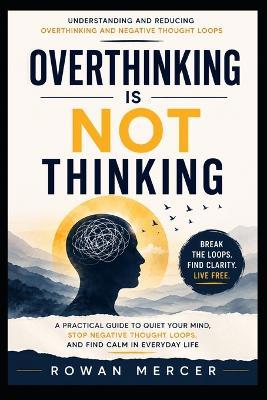 Overthinking Is Not Thinking: A Practical Guide to Quiet Your Mind, Stop Negative Thought Loops, and Find Calm in Everyday Life - Rowan Mercer - cover