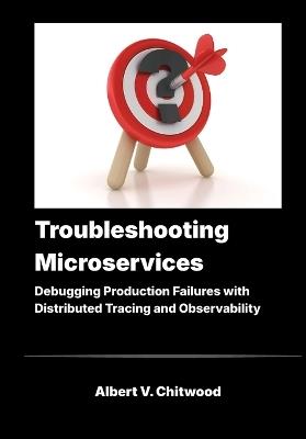 Troubleshooting Microservices: Debugging Production Failures with Distributed Tracing and Observability - Albert V Chitwood - cover