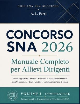 Concorso SNA 2026 Manuale Completo per Allievi Dirigenti: Teoria Aggiornata, Diritto, Economia, Management Pubblico, Quiz Commentati, Tracce Guidate, Simulazioni d'Esame e Piano di Studio per Superare Tutte le Prove - A L Ferri - cover