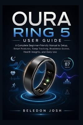 Oura Ring 5 User Guide: A Complete Beginner-Friendly Manual to Setup, Smart Features, Sleep Tracking, Readiness Scores, Health Insights, and Daily Use - Beledon Josh - cover