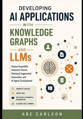 Developing AI Applications with Knowledge Graphs and LLMs: Master GraphRAG, Semantic Search, Retrieval-Augmented Generation, and AI Agent Development - Abe Carlson - cover