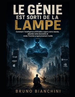 Le Génie Est Sorti de la Lampe: Comment l'intelligence artificielle a appris notre monde, absorbé notre économie et rendu l'homme progressivement inutile - Bruno Bianchini - cover