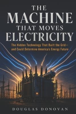 The Machine That Moves Electricity: The Hidden Technology That Built the Grid - and Could Determine America's Energy Future - Douglas Donovan - cover