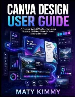 Canva Design User Guide: A Practical Guide to Creating Professional Graphics, Marketing Materials, Videos, and Digital Content - Maty Kimmy - cover