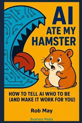 AI Ate My Hamster: How to tell AI who to be (And make it work for you) - Rob May - cover