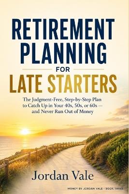 Retirement Planning for Late Starters: The Judgment-Free, Step-by-Step Plan to Catch Up in Your 40s, 50s, or 60s - and Never Run Out of Money - Jordan Vale - cover