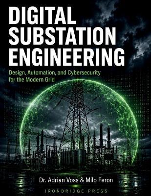 Digital Substation Engineering: Design, Automation, and Cybersecurity for the Modern Grid - Adrian Voss,Milo Feron,Ironbridge Press - cover