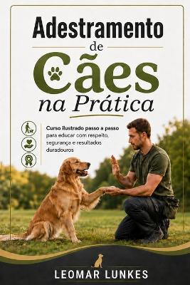 Adestramento de Cães na Prática: Curso ilustrado passo a passo para educar com respeito, segurança e resultados duradouros - Leomar Lunkes - cover
