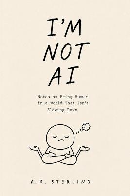 I'm Not AI: Timeless Lessons in Presence, Memory, and Attention for a World That Forgot How to Notice - A R Sterling - cover