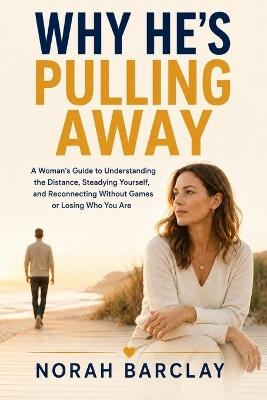 Why He's Pulling Away: A Woman's Guide to Understanding the Distance, Steadying Yourself, and Reconnecting Without Games or Losing Who You Are - Norah Barclay - cover