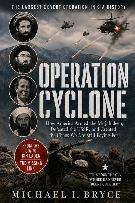 Operation Cyclone: THE LARGEST COVERT OPERATION IN CIA HISTORY: How America Armed the Mujahideen, Defeated the USSR, and Created the Chaos We Are Still Paying For - Michael I Bryce - cover
