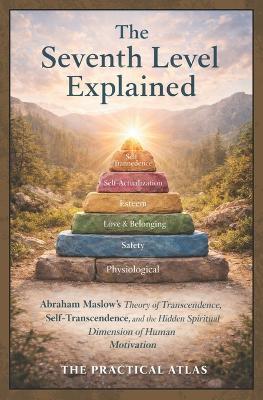 The Seventh Level Explained: Abraham Maslow's Theory of Transcendence, Self-Transcendence, and the Hidden Spiritual Dimension of Human Motivation - The Practical Atlas - cover