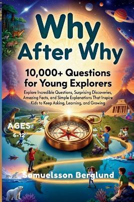 Why After Why-10,000+ Questions for Young Explorers: Explore Incredible Questions, Surprising Discoveries, Amazing Facts, and Simple Explanations That Inspire Kids to Keep Asking, Learning, and Growing. - Samuelsson Berglund - cover