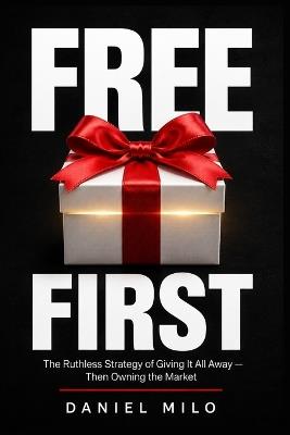 Free First: The Ruthless Strategy of Giving It All Away - Then Owning the Market - Daniel Milo - cover