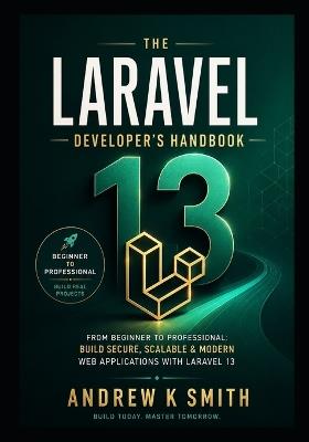 The Laravel 13 Developer's Handbook: From Beginner to Professional: Learn Laravel, Build Real-World Applications, and Create Production-Ready Systems - Andrew K Smith - cover
