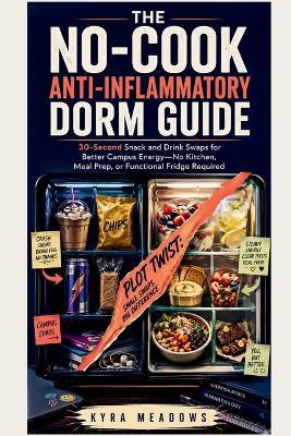 The No-Cook Anti-Inflammatory Dorm Guide: 30-Second Snack and Drink Swaps for Better Campus Energy-No Kitchen, Meal Prep, or Functional Fridge Required - Kyra Meadows - cover