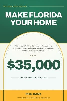 Make Florida Your Home: The Insider's Guide to Down Payment Assistance, Hometown Heroes, and Buying Your First Florida Home Without Draining Your Savings (2026-2027 Edition) - Phil Ganz - cover